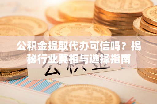 夏县公积金提取代办可信吗？揭秘行业真相与选择指南
