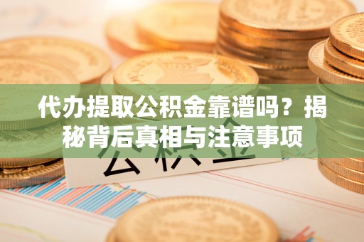 夏县代办提取公积金靠谱吗？揭秘背后真相与注意事项