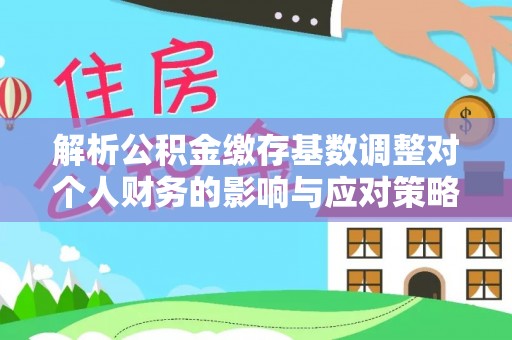 夏县解析公积金缴存基数调整对个人财务的影响与应对策略