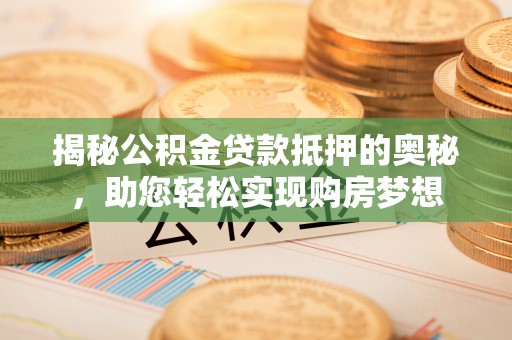 夏县揭秘公积金贷款抵押的奥秘，助您轻松实现购房梦想