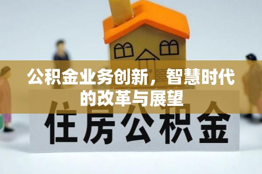夏县公积金业务创新，智慧时代的改革与展望