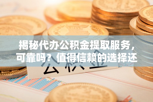 夏县揭秘代办公积金提取服务，可靠吗？值得信赖的选择还是潜在风险？