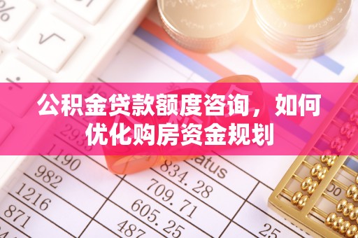 夏县公积金贷款额度咨询，如何优化购房资金规划