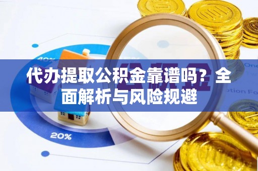 夏县代办提取公积金靠谱吗？全面解析与风险规避
