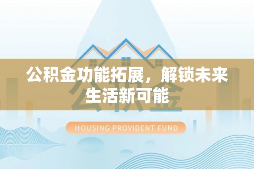夏县公积金功能拓展，解锁未来生活新可能