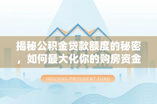 夏县揭秘公积金贷款额度的秘密，如何最大化你的购房资金