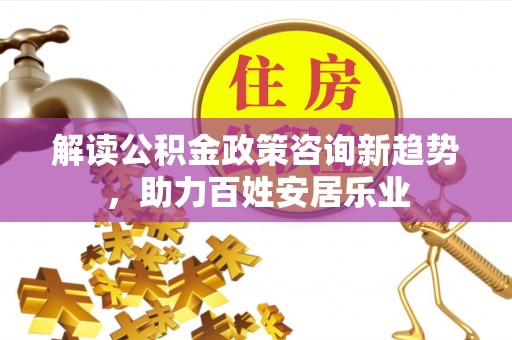 夏县解读公积金政策咨询新趋势，助力百姓安居乐业