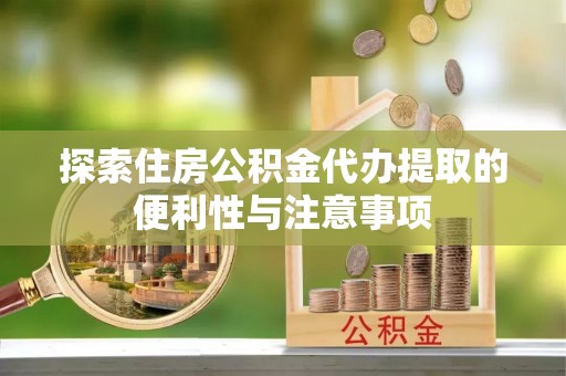 夏县探索住房公积金代办提取的便利性与注意事项
