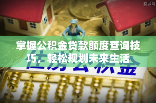 夏县掌握公积金贷款额度查询技巧，轻松规划未来生活
