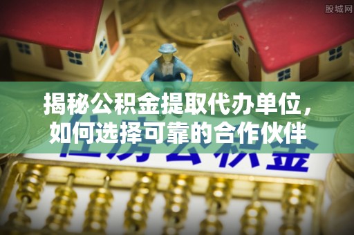 夏县揭秘公积金提取代办单位，如何选择可靠的合作伙伴