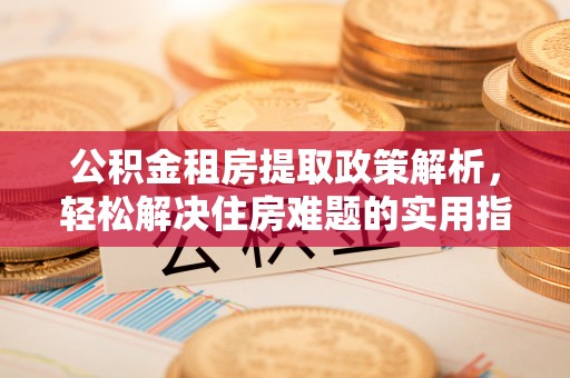 夏县公积金租房提取政策解析，轻松解决住房难题的实用指南