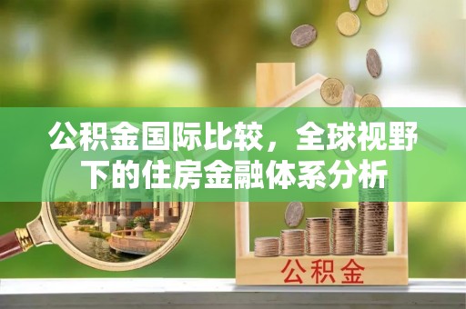 夏县公积金国际比较，全球视野下的住房金融体系分析